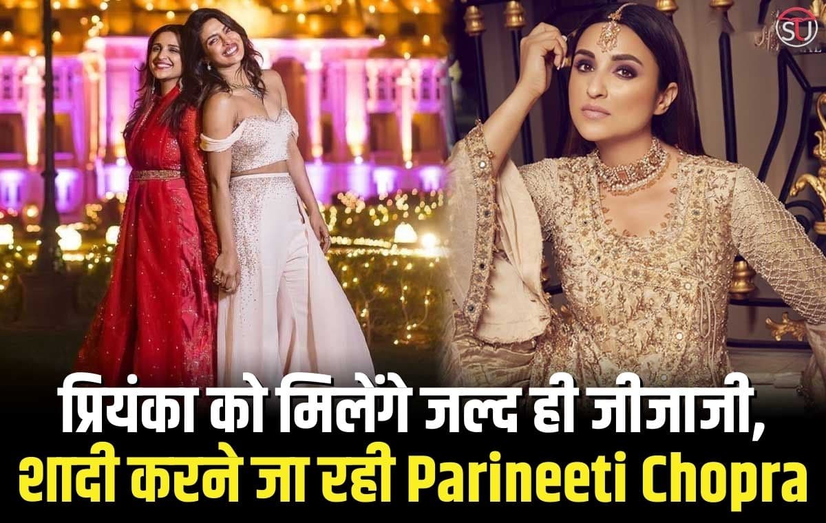प्रियंका को मिलेंगे जल्द ही जीजाजी, शादी करने जा रही है Parineeti Chopra