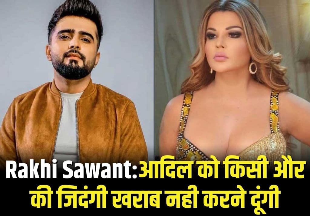 Rakhi Sawant:आदिल को किसी और की जिदंगी खराब नही करने दूंगी