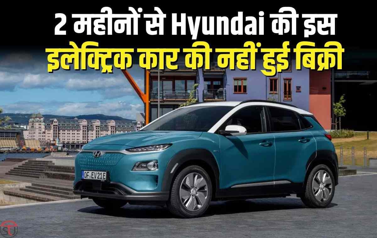 Hyundai की इस इलेक्ट्रिक कार को नहीं खरीद रहे लोग, 2 महीनों से नहीं मिला एक भी ग्राहक