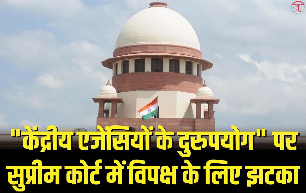 "केंद्रीय एजेंसियों के दुरुपयोग" पर सुप्रीम कोर्ट में विपक्ष के लिए झटका
