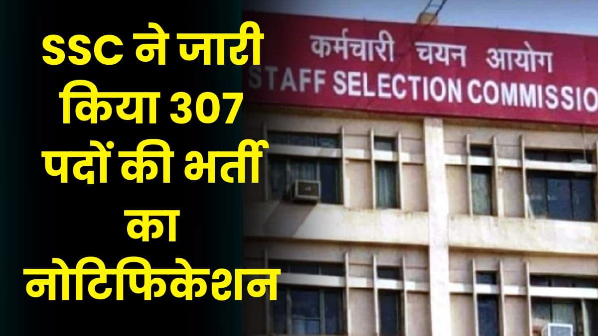 SSC ने जारी किया 307 पदों की भर्ती का नोटिफिकेशन, जानिए आवेदन की अंतिम तिथि