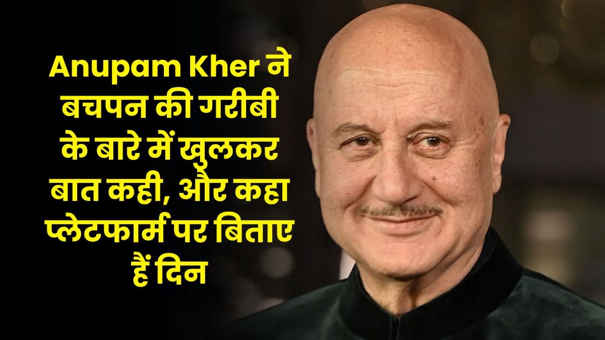 Anupam Kher ने बचपन की गरीबी के बारे में खुलकर बात कही, और कहा प्लेटफार्म पर बिताए हैं दिन