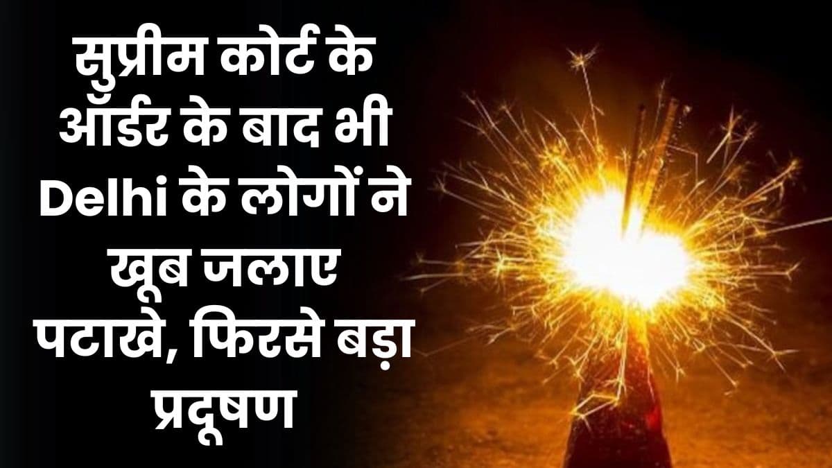 सुप्रीम कोर्ट के ऑर्डर के बाद भी Delhi के लोगों ने खूब जलाए पटाखे, फिरसे बड़ा प्रदूषण