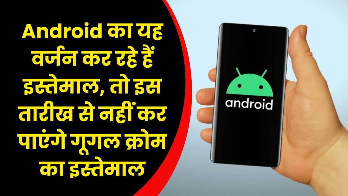 यदि आप भी अपने मोबाइल में Android का यह वर्जन कर रहे हैं इस्तेमाल, तो इस तारीख से नहीं कर पाएंगे गूगल क्रोम का इस्तेमाल