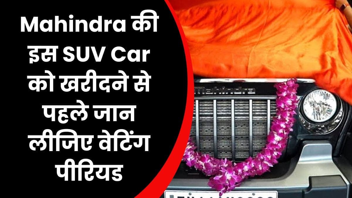 Mahindra की इस SUV Car को खरीदने से पहले जान लीजिए वेटिंग पीरियड, हर महीने 10000 लोग खरीदते है