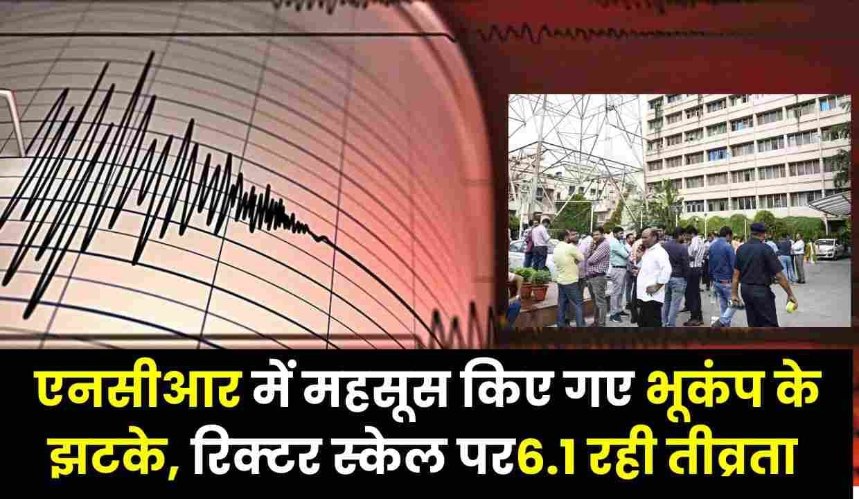 Earthquake In Delhi - दिल्ली एनसीआर में महसूस किए गए भूकंप के झटके, रिक्टर स्केल पर6.1 रही तीव्रता