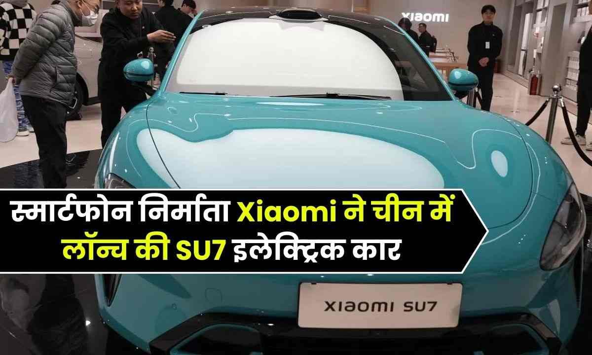 स्मार्टफोन निर्माता Xiaomi ने चीन में लॉन्च की SU7 इलेक्ट्रिक कार