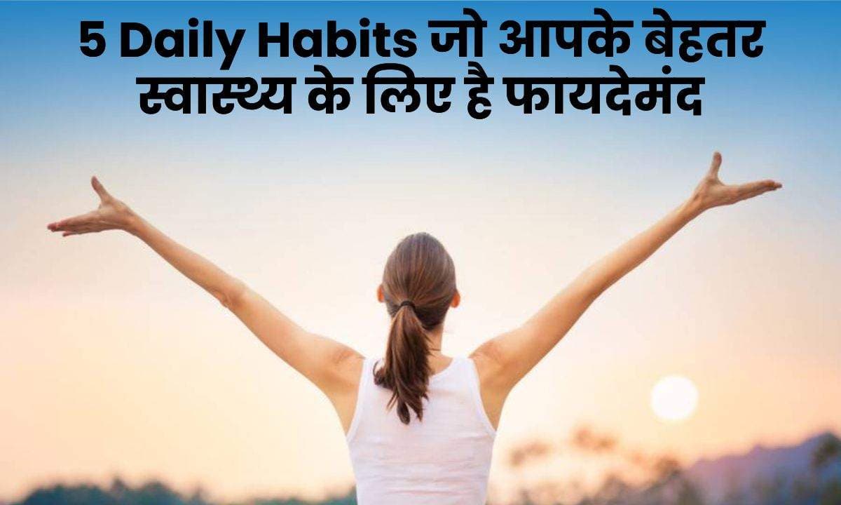 5 Daily Habits जो आपके बेहतर स्वास्थ्य के लिए है फायदेमंद