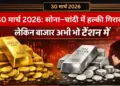 30 मार्च 2026: सोना और चांदी में हल्की गिरावट