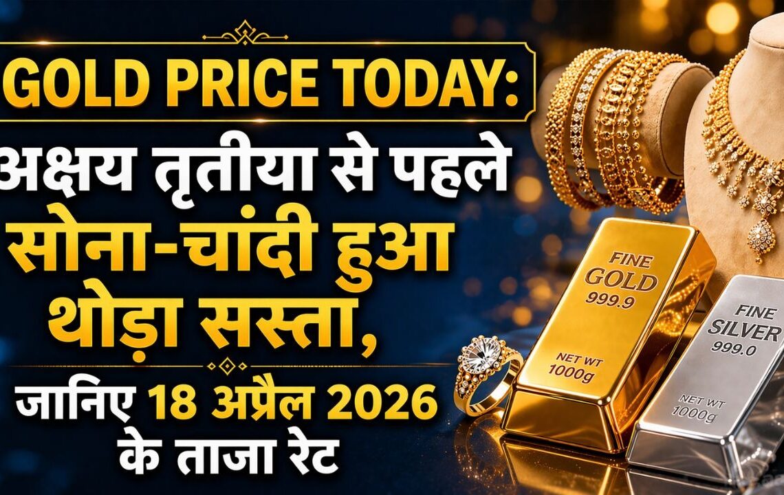 Gold Price Today: अक्षय तृतीया से पहले सोना और चांदी हुआ थोड़ा सस्ता, जानिए 18 अप्रैल 2026 के ताजा रेट