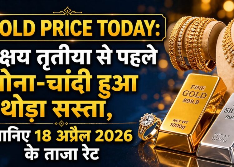 Gold Price Today: अक्षय तृतीया से पहले सोना और चांदी हुआ थोड़ा सस्ता, जानिए 18 अप्रैल 2026 के ताजा रेट