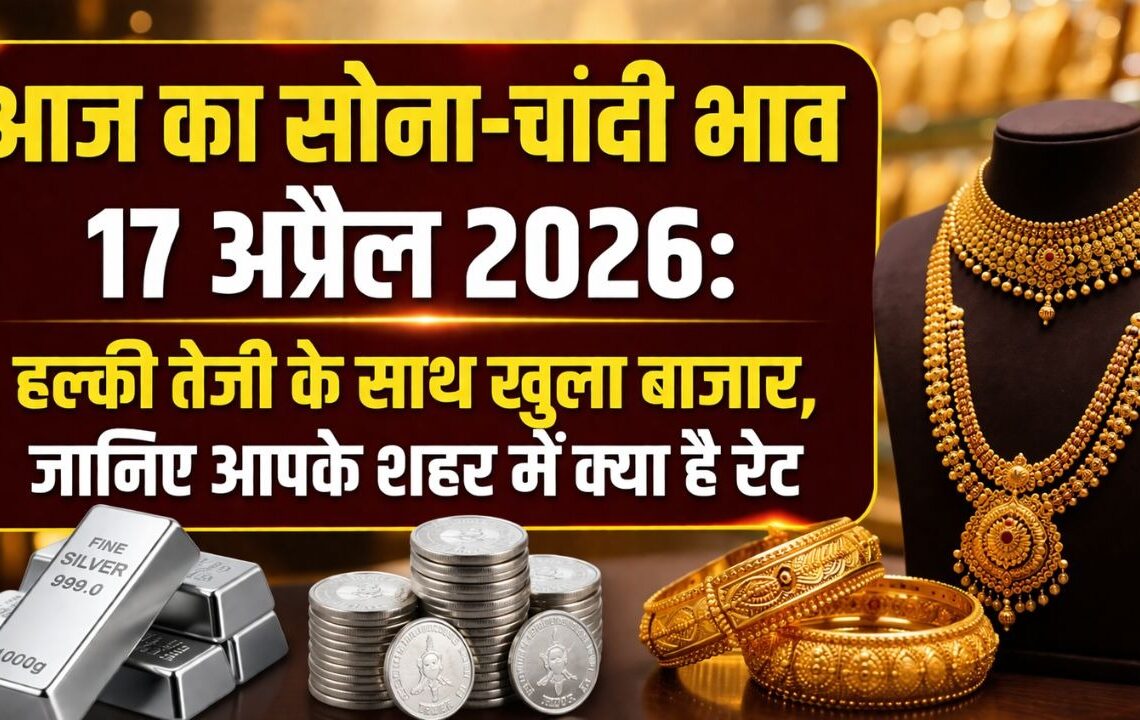 आज का सोना और चांदी भाव 17 अप्रैल 2026
