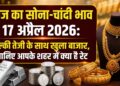 आज का सोना और चांदी भाव 17 अप्रैल 2026