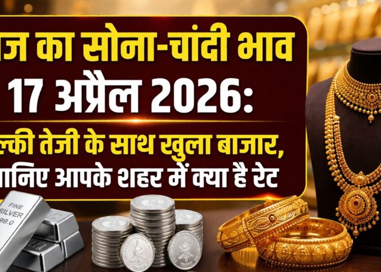 आज का सोना और चांदी भाव 17 अप्रैल 2026