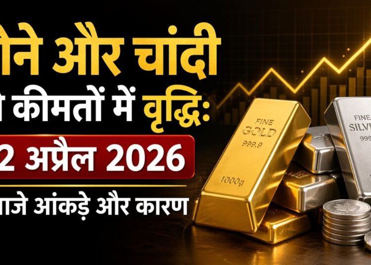 सोने और चांदी की कीमतों में वृद्धि 22 अप्रैल 2026 के ताजे आंकड़े और कारण