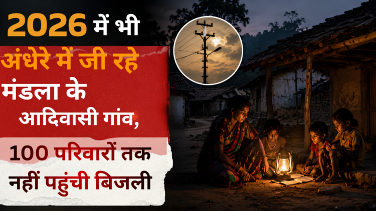 2026 में भी अंधेरे में जी रहे मंडला के आदिवासी गांव